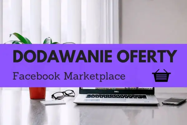 Jak wystawić ogłoszenie na FB? Na biurku laptop, telefon, okulary i roślina. Fioletowy pasek z napisem "DODAWANIE OFERTY Facebook Marketplace".
